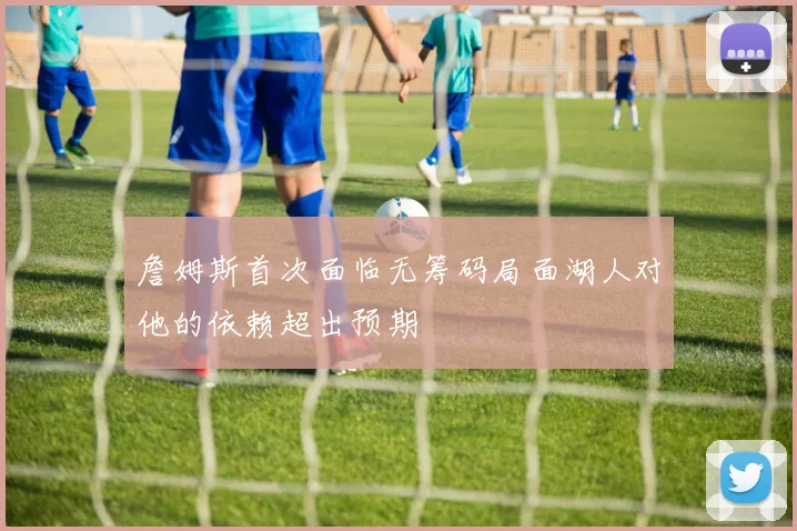 詹姆斯首次面临无筹码局面湖人对他的依赖超出预期