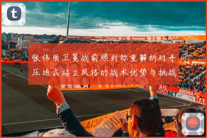 张伟丽卫冕战前顺利称重解析对手压迫式站立风格的战术优势与挑战
