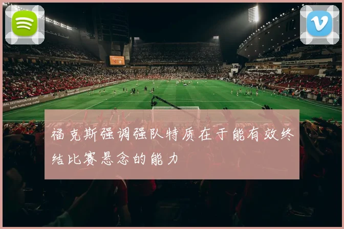福克斯强调强队特质在于能有效终结比赛悬念的能力