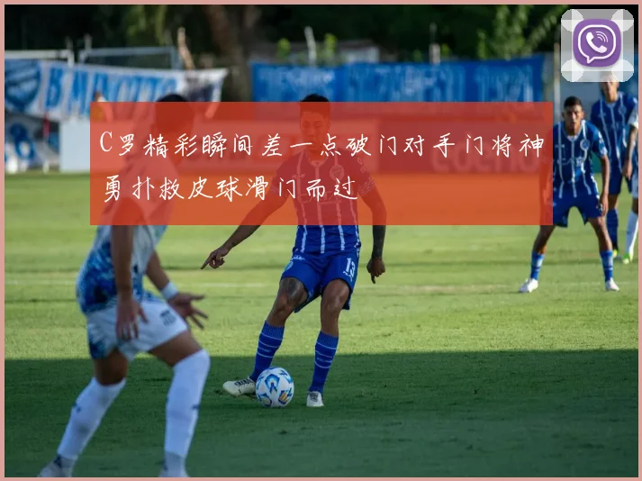 C罗精彩瞬间差一点破门对手门将神勇扑救皮球滑门而过