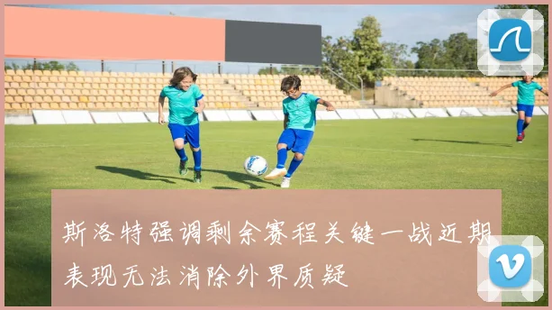 斯洛特强调剩余赛程关键一战近期表现无法消除外界质疑
