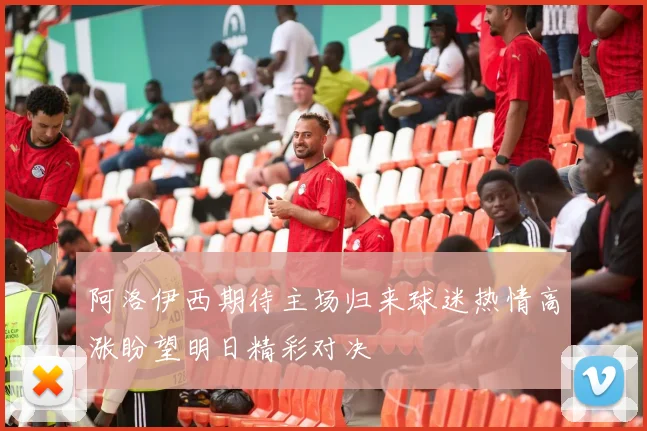 阿洛伊西期待主场归来球迷热情高涨盼望明日精彩对决