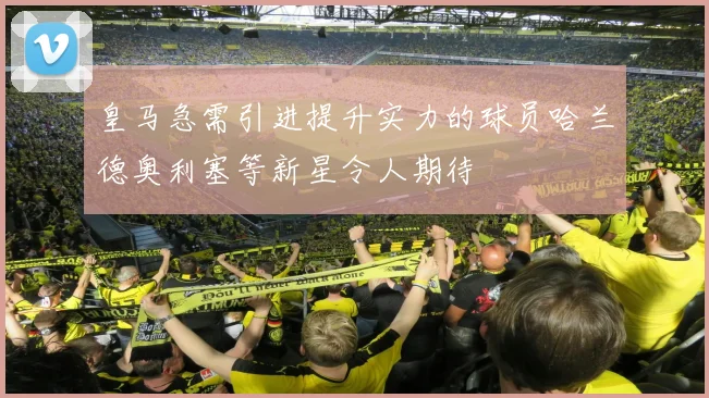 皇马急需引进提升实力的球员哈兰德奥利塞等新星令人期待