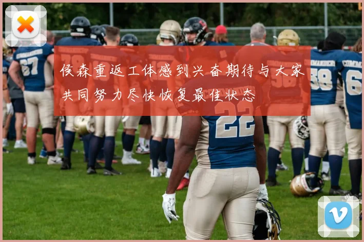 侯森重返工体感到兴奋期待与大家共同努力尽快恢复最佳状态