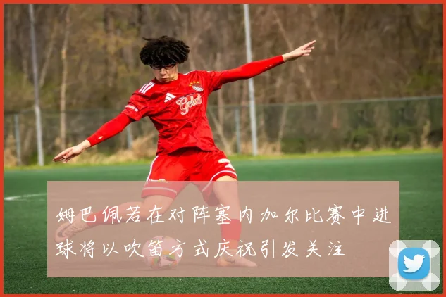 姆巴佩若在对阵塞内加尔比赛中进球将以吹笛方式庆祝引发关注