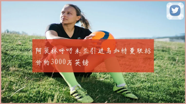 阿莫林呼吁米兰引进乌加特曼联标价约3000万英镑