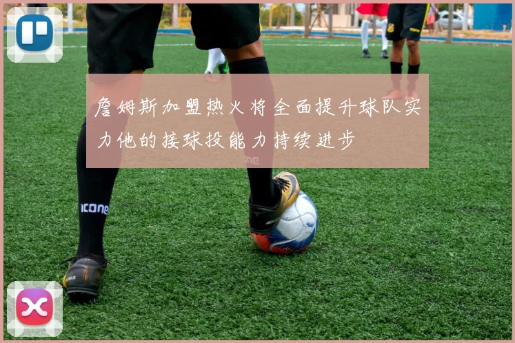 詹姆斯加盟热火将全面提升球队实力他的接球投能力持续进步