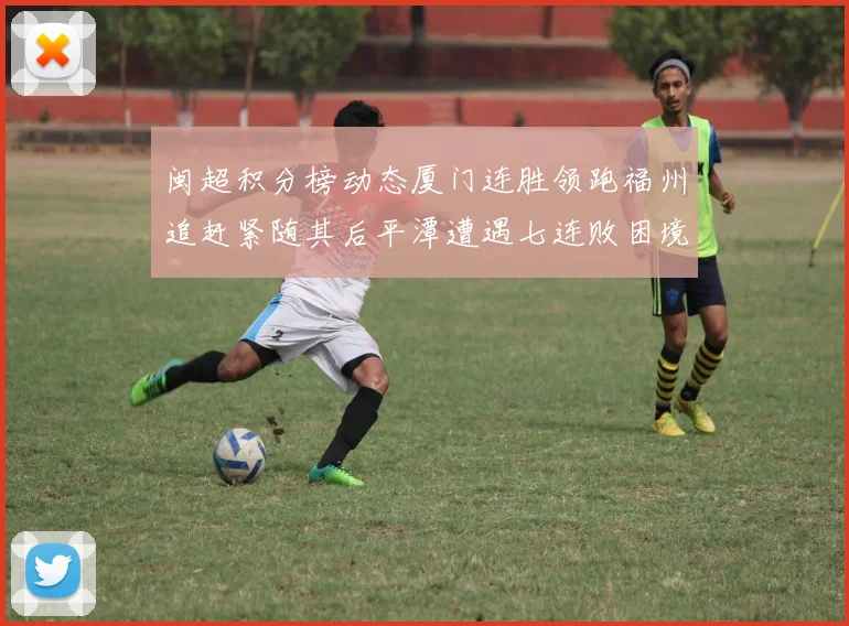 闽超积分榜动态厦门连胜领跑福州追赶紧随其后平潭遭遇七连败困境