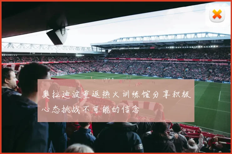 奥拉迪波重返热火训练馆分享积极心态挑战不可能的信念