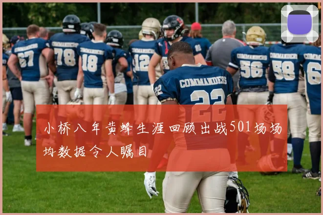 小桥八年黄蜂生涯回顾出战501场场均数据令人瞩目