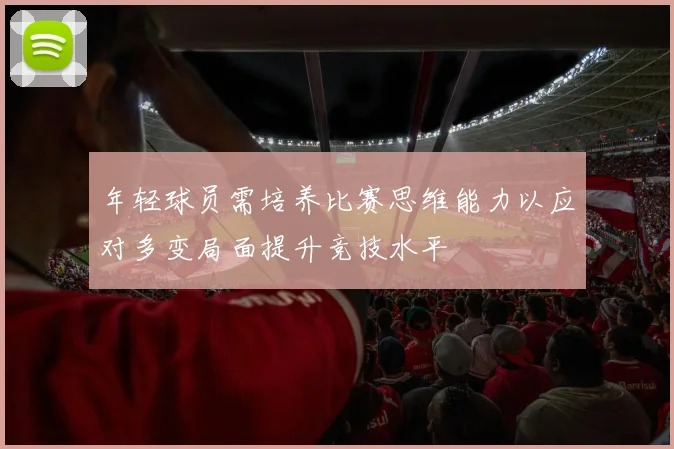 年轻球员需培养比赛思维能力以应对多变局面提升竞技水平