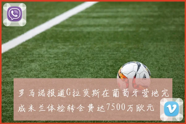 罗马诺报道G拉莫斯在葡萄牙营地完成米兰体检转会费达7500万欧元