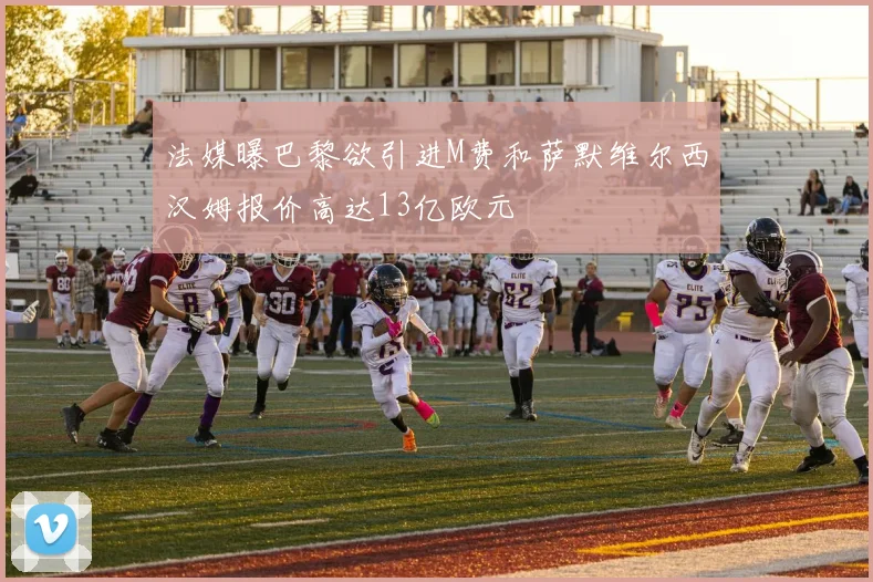 法媒曝巴黎欲引进M费和萨默维尔西汉姆报价高达13亿欧元