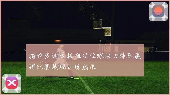 梅伦多通过精准定位球助力球队赢得比赛展现训练成果