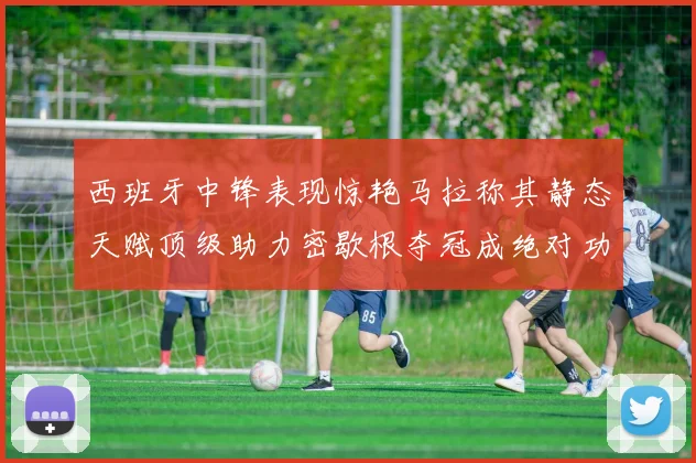 西班牙中锋表现惊艳马拉称其静态天赋顶级助力密歇根夺冠成绝对功臣