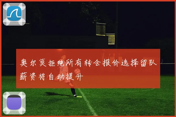 奥尔莫拒绝所有转会报价选择留队薪资将自动提升