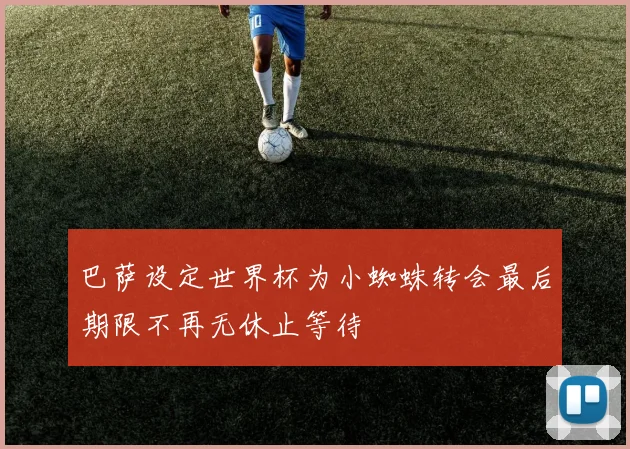 巴萨设定世界杯为小蜘蛛转会最后期限不再无休止等待