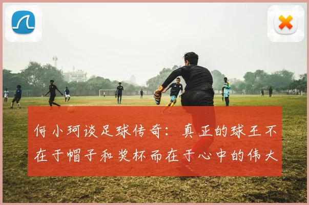 何小珂谈足球传奇：真正的球王不在于帽子和奖杯而在于心中的伟大