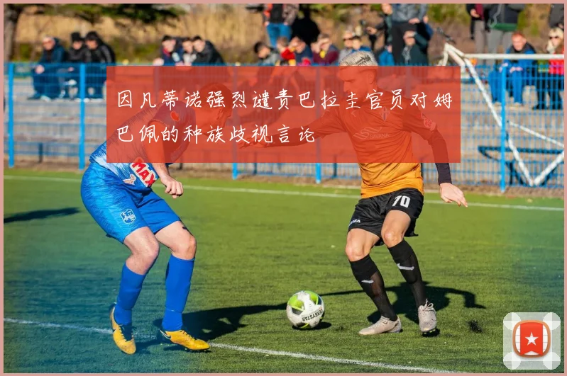 因凡蒂诺强烈谴责巴拉圭官员对姆巴佩的种族歧视言论