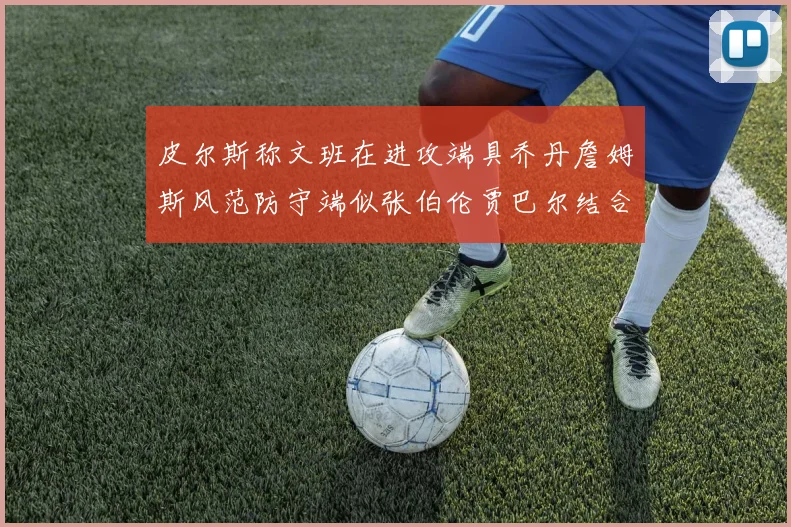 皮尔斯称文班在进攻端具乔丹詹姆斯风范防守端似张伯伦贾巴尔结合