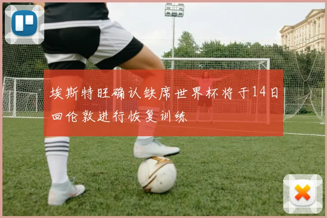 埃斯特旺确认缺席世界杯将于14日回伦敦进行恢复训练