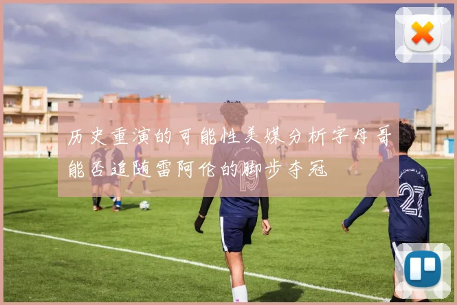 历史重演的可能性美媒分析字母哥能否追随雷阿伦的脚步夺冠