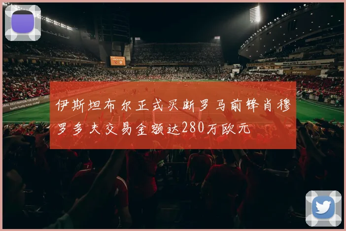 伊斯坦布尔正式买断罗马前锋肖穆罗多夫交易金额达280万欧元