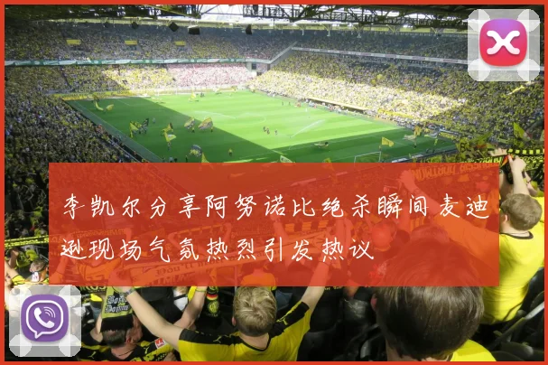 李凯尔分享阿努诺比绝杀瞬间麦迪逊现场气氛热烈引发热议